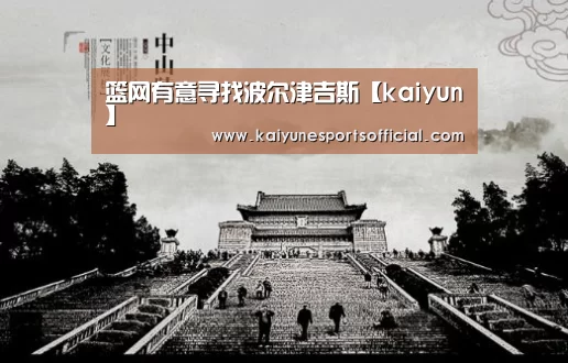 篮网有意寻找波尔津吉斯【kaiyun】(图1) 开云官网