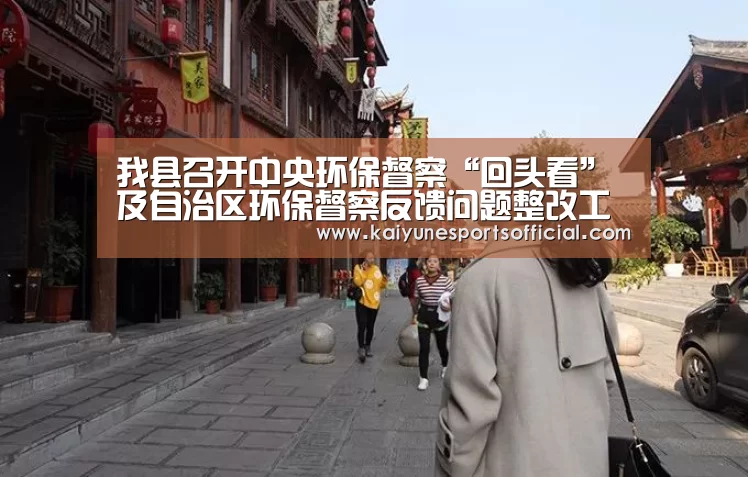 我县召开中央环保督察“回头看”及自治区环保督察反馈问题整改工作推进会【kaiyun】(图1) 我县召开中央环保督察“回头看”及自治区环保督察反馈问题整改工作推进会【kaiyun】(图1)