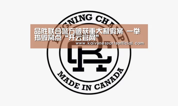品胜联合警方破获重大制假案 一举捣毁窝点“开云官网”(图2) 品胜联合警方破获重大制假案 一举捣毁窝点“开云官网”(图2)